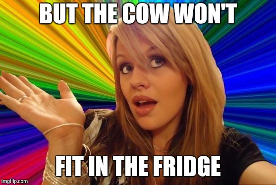 Dumb Blonde Meme | BUT THE COW WON'T FIT IN THE FRIDGE | image tagged in memes,dumb blonde | made w/ Imgflip meme maker