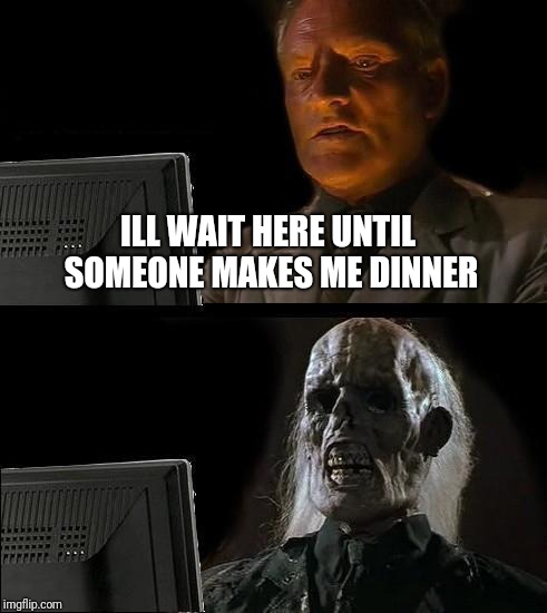 This is literally me | ILL WAIT HERE UNTIL SOMEONE MAKES ME DINNER | image tagged in memes,ill just wait here | made w/ Imgflip meme maker