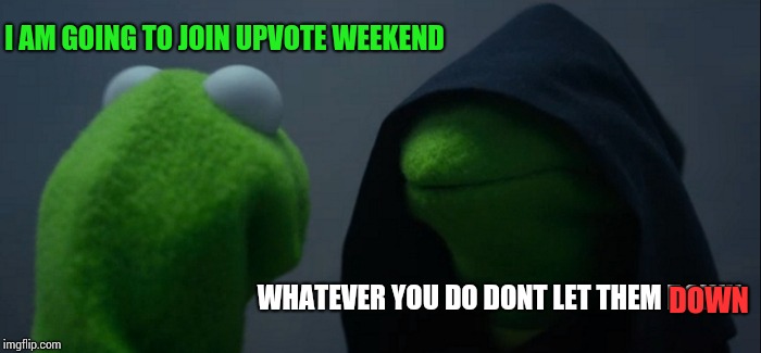 Evil Kermit | I AM GOING TO JOIN UPVOTE WEEKEND; DOWN; WHATEVER YOU DO DONT LET THEM DOWN | image tagged in memes,evil kermit,upvote week | made w/ Imgflip meme maker