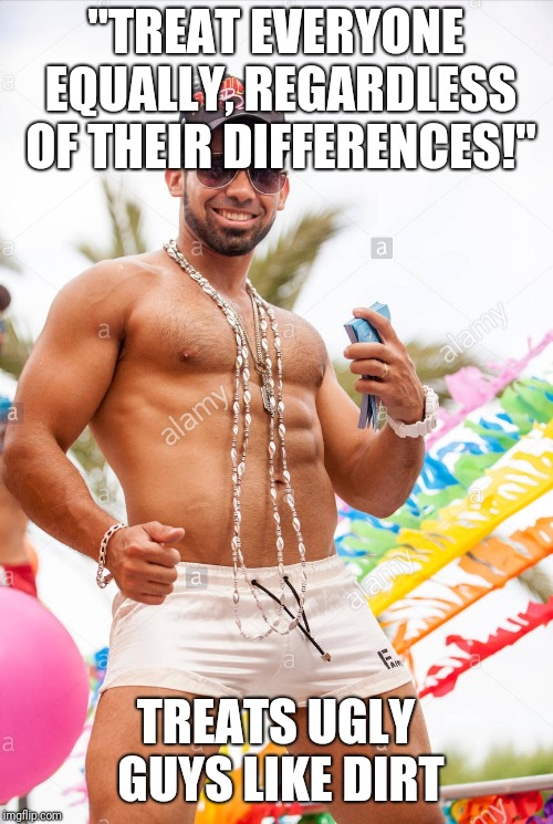 Gay douchebag | "TREAT EVERYONE EQUALLY, REGARDLESS OF THEIR DIFFERENCES!"; TREATS UGLY GUYS LIKE DIRT | image tagged in gay douchebag | made w/ Imgflip meme maker