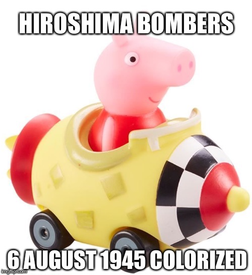 hiroshima bombers | HIROSHIMA BOMBERS; 6 AUGUST 1945 COLORIZED | image tagged in peppa pig,funny,ww2,cats | made w/ Imgflip meme maker