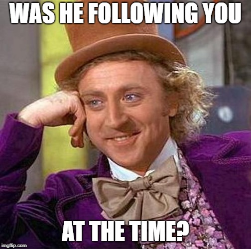 Creepy Condescending Wonka Meme | WAS HE FOLLOWING YOU AT THE TIME? | image tagged in memes,creepy condescending wonka | made w/ Imgflip meme maker
