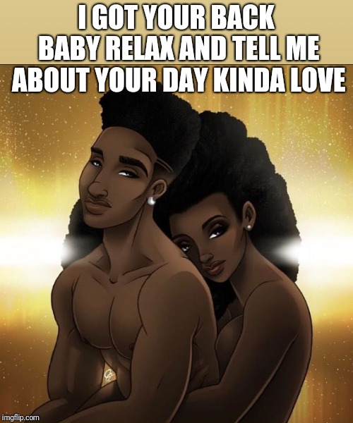I GOT YOUR BACK BABY RELAX AND TELL ME ABOUT YOUR DAY KINDA LOVE | made w/ Imgflip meme maker