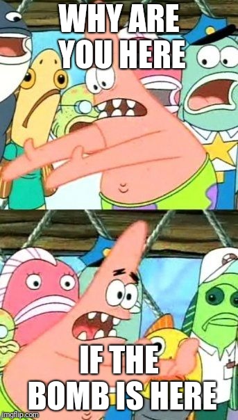 Put It Somewhere Else Patrick Meme | WHY ARE YOU HERE; IF THE BOMB IS HERE | image tagged in memes,put it somewhere else patrick | made w/ Imgflip meme maker