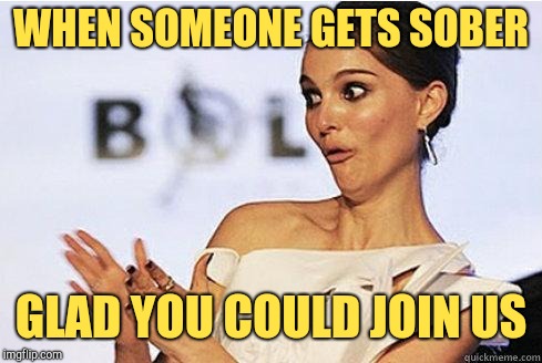 Sarcastic Natalie Portman | WHEN SOMEONE GETS SOBER; GLAD YOU COULD JOIN US | image tagged in sarcastic natalie portman | made w/ Imgflip meme maker