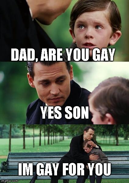 Finding Neverland Meme | DAD, ARE YOU GAY; YES SON; IM GAY FOR YOU | image tagged in memes,finding neverland | made w/ Imgflip meme maker
