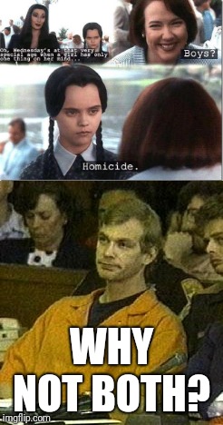 Inspired by the Ted Bundy one | WHY NOT BOTH? | image tagged in jeffrey dahmer,dark humor,serial killer,wednesday addams | made w/ Imgflip meme maker