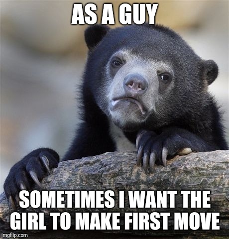 Confession Bear | AS A GUY; SOMETIMES I WANT THE GIRL TO MAKE FIRST MOVE | image tagged in memes,confession bear | made w/ Imgflip meme maker