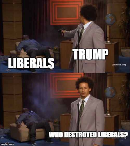 Who killed liberals? | TRUMP; LIBERALS; WHO DESTROYED LIBERALS? | image tagged in memes,who killed hannibal,liberals | made w/ Imgflip meme maker