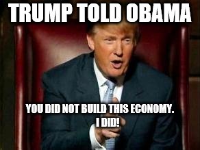 Donald Trump | TRUMP TOLD OBAMA; YOU DID NOT BUILD THIS ECONOMY.                  I DID! | image tagged in donald trump | made w/ Imgflip meme maker