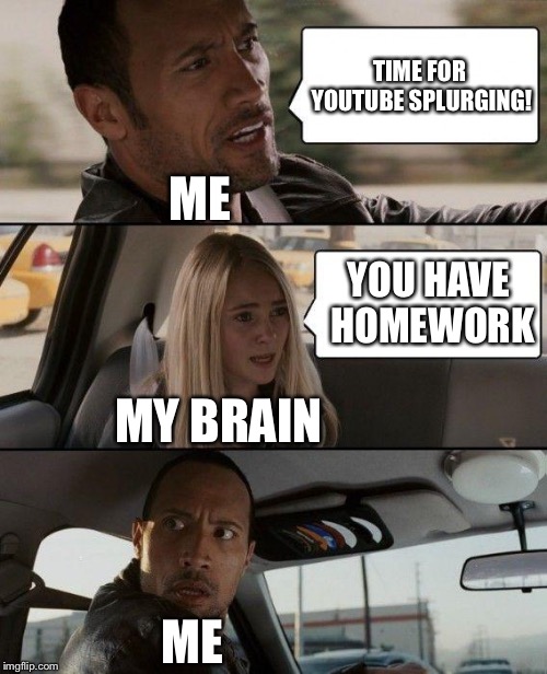 This happens EVERY DAY! | TIME FOR YOUTUBE SPLURGING! ME; YOU HAVE HOMEWORK; MY BRAIN; ME | image tagged in memes,the rock driving,homework,school | made w/ Imgflip meme maker