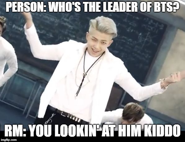 Bts | PERSON: WHO'S THE LEADER OF BTS? RM: YOU LOOKIN' AT HIM KIDDO | image tagged in bts | made w/ Imgflip meme maker