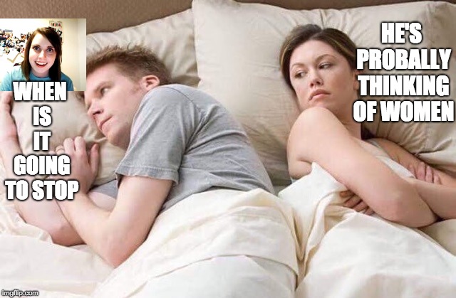 couple thinking bed | WHEN IS IT GOING TO STOP; HE'S PROBALLY THINKING OF WOMEN | image tagged in couple thinking bed | made w/ Imgflip meme maker