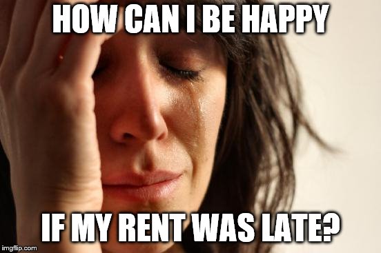 First World Problems Meme | HOW CAN I BE HAPPY IF MY RENT WAS LATE? | image tagged in memes,first world problems | made w/ Imgflip meme maker