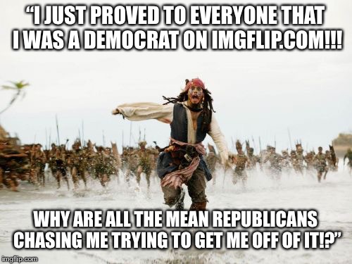 I’m seeing this happen to every other democrat on this website and I DO NOT want it happening to me ever! | “I JUST PROVED TO EVERYONE THAT I WAS A DEMOCRAT ON IMGFLIP.COM!!! WHY ARE ALL THE MEAN REPUBLICANS CHASING ME TRYING TO GET ME OFF OF IT!?” | image tagged in memes,jack sparrow being chased | made w/ Imgflip meme maker