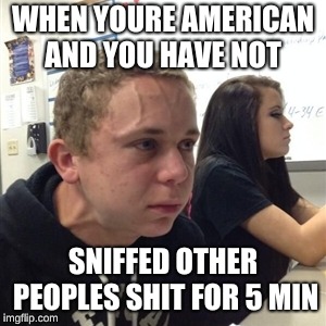 Vein forehead guy | WHEN YOURE AMERICAN AND YOU HAVE NOT; SNIFFED OTHER PEOPLES SHIT FOR 5 MIN | image tagged in vein forehead guy | made w/ Imgflip meme maker