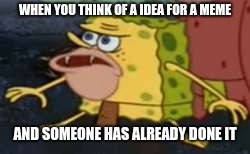 Spongegar Meme | WHEN YOU THINK OF A IDEA FOR A MEME; AND SOMEONE HAS ALREADY DONE IT | image tagged in memes,spongegar | made w/ Imgflip meme maker