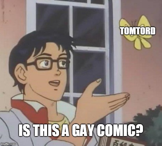 Is This A Pigeon Meme | TOMTORD IS THIS A GAY COMIC? | image tagged in memes,is this a pigeon | made w/ Imgflip meme maker