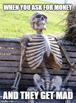 Waiting Skeleton Meme | WHEN YOU ASK FOR MONEY; AND THEY GET MAD | image tagged in memes,waiting skeleton | made w/ Imgflip meme maker