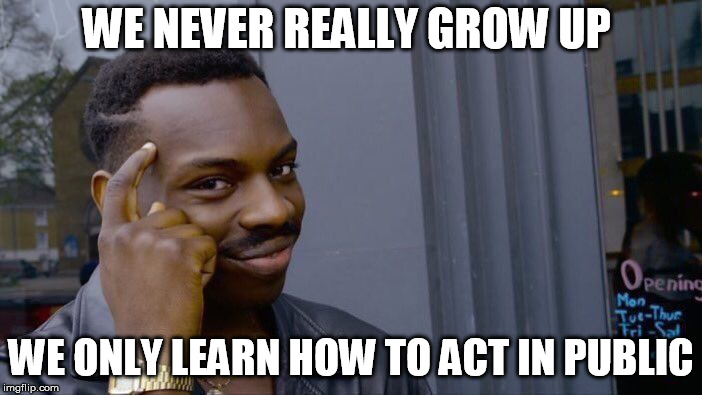Roll Safe Think About It Meme | WE NEVER REALLY GROW UP; WE ONLY LEARN HOW TO ACT IN PUBLIC | image tagged in memes,roll safe think about it | made w/ Imgflip meme maker