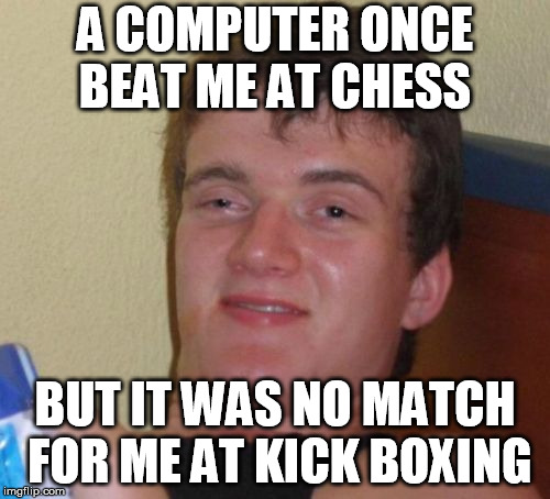 10 Guy | A COMPUTER ONCE BEAT ME AT CHESS; BUT IT WAS NO MATCH FOR ME AT KICK BOXING | image tagged in memes,10 guy | made w/ Imgflip meme maker