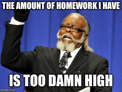 Not been making memes much. This is why.  | THE AMOUNT OF HOMEWORK I HAVE; IS TOO DAMN HIGH | image tagged in memes,too damn high,homework,school,class,work | made w/ Imgflip meme maker