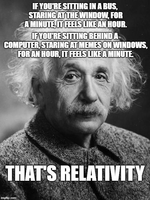 Einstein That's Relativity | IF YOU'RE SITTING IN A BUS, STARING AT THE WINDOW, FOR A MINUTE, IT FEELS LIKE AN HOUR. IF YOU'RE SITTING BEHIND A COMPUTER, STARING AT MEMES ON WINDOWS, FOR AN HOUR, IT FEELS LIKE A MINUTE. THAT'S RELATIVITY | image tagged in einstein that's relativity,einstein,memes,relativity | made w/ Imgflip meme maker