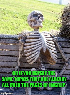 Waiting Skeleton Meme | OR IF YOU REPEAT THE SAME TOPICS THAT ARE ALREADY ALL OVER THE PAGES OF IMGFLIP. | image tagged in memes,waiting skeleton | made w/ Imgflip meme maker