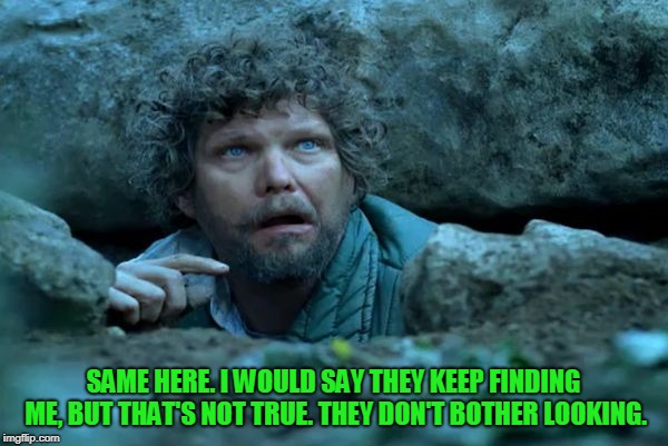 Under a Rock | SAME HERE. I WOULD SAY THEY KEEP FINDING ME, BUT THAT'S NOT TRUE. THEY DON'T BOTHER LOOKING. | image tagged in under a rock | made w/ Imgflip meme maker