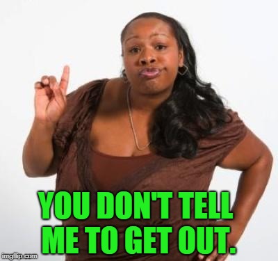 sassy black woman | YOU DON'T TELL ME TO GET OUT. | image tagged in sassy black woman | made w/ Imgflip meme maker