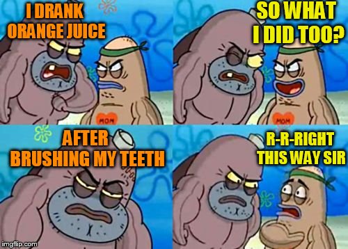 How Tough Are You Meme | I DRANK ORANGE JUICE SO WHAT I DID TOO? AFTER BRUSHING MY TEETH R-R-RIGHT THIS WAY SIR | image tagged in memes,how tough are you | made w/ Imgflip meme maker