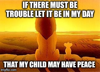 simba and dad | IF THERE MUST BE TROUBLE LET IT BE IN MY DAY; THAT MY CHILD MAY HAVE PEACE | image tagged in simba and dad | made w/ Imgflip meme maker