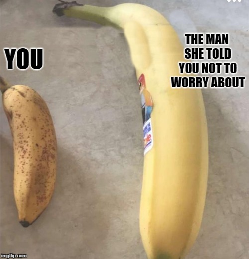 going bananas  | THE MAN SHE TOLD YOU NOT TO WORRY ABOUT; YOU | image tagged in banana,comparison | made w/ Imgflip meme maker