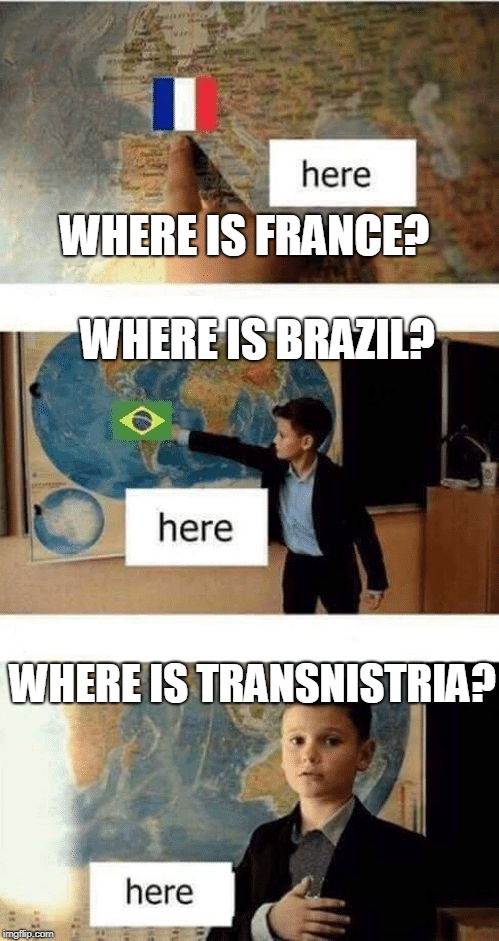 Where is | WHERE IS FRANCE?               
WHERE IS BRAZIL? WHERE IS TRANSNISTRIA? | image tagged in where is | made w/ Imgflip meme maker