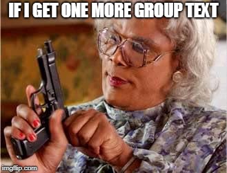Madea with Gun |  IF I GET ONE MORE GROUP TEXT | image tagged in madea with gun | made w/ Imgflip meme maker