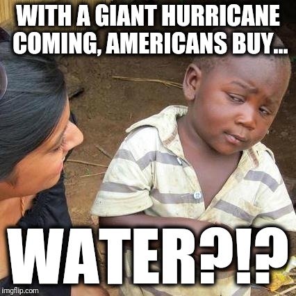 All sold out, for real! | WITH A GIANT HURRICANE COMING, AMERICANS BUY... WATER?!? | image tagged in memes,third world skeptical kid,hurricane,water | made w/ Imgflip meme maker