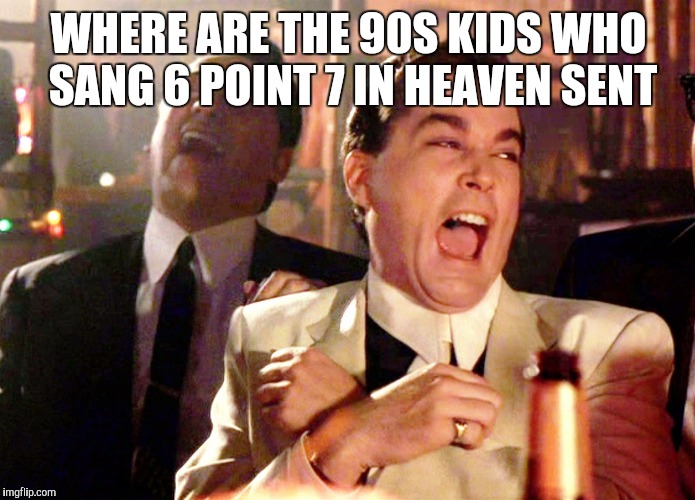 Good Fellas Hilarious | WHERE ARE THE 90S KIDS WHO SANG 6 POINT 7 IN HEAVEN SENT | image tagged in memes,good fellas hilarious | made w/ Imgflip meme maker