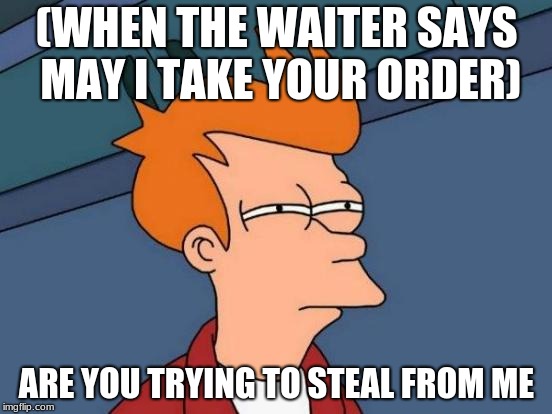 Futurama Fry Meme | (WHEN THE WAITER SAYS MAY I TAKE YOUR ORDER); ARE YOU TRYING TO STEAL FROM ME | image tagged in memes,futurama fry | made w/ Imgflip meme maker