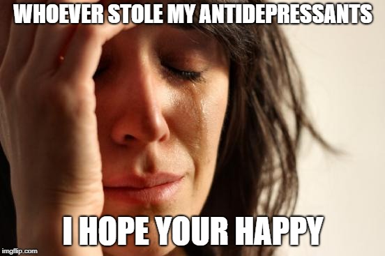 First World Problems Meme | WHOEVER STOLE MY ANTIDEPRESSANTS; I HOPE YOUR HAPPY | image tagged in memes,first world problems | made w/ Imgflip meme maker