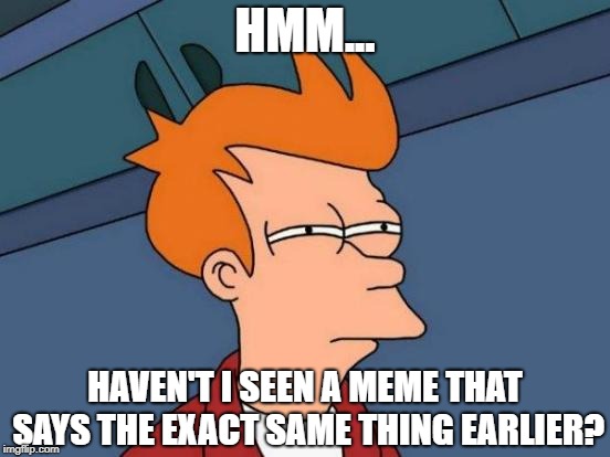 Futurama Fry Meme | HMM... HAVEN'T I SEEN A MEME THAT SAYS THE EXACT SAME THING EARLIER? | image tagged in memes,futurama fry | made w/ Imgflip meme maker