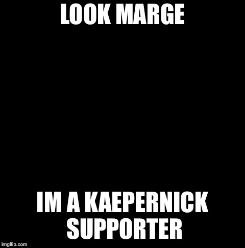 Homer Simpson Retarded | LOOK MARGE; IM A KAEPERNICK SUPPORTER | image tagged in homer simpson retarded | made w/ Imgflip meme maker