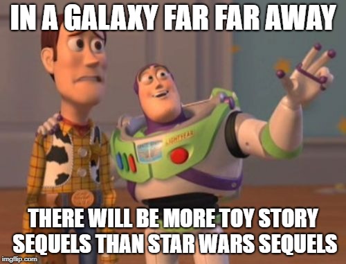 X, X Everywhere Meme | IN A GALAXY FAR FAR AWAY; THERE WILL BE MORE TOY STORY SEQUELS THAN STAR WARS SEQUELS | image tagged in memes,x x everywhere | made w/ Imgflip meme maker