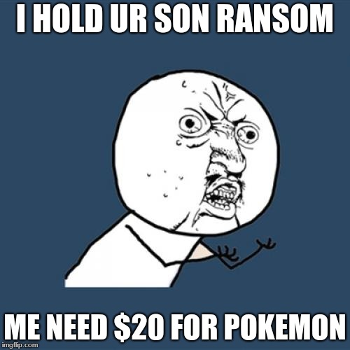 Y U No | I HOLD UR SON RANSOM; ME NEED $20 FOR POKEMON | image tagged in memes,y u no | made w/ Imgflip meme maker