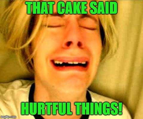 Leave Britney Alone | THAT CAKE SAID HURTFUL THINGS! | image tagged in leave britney alone | made w/ Imgflip meme maker