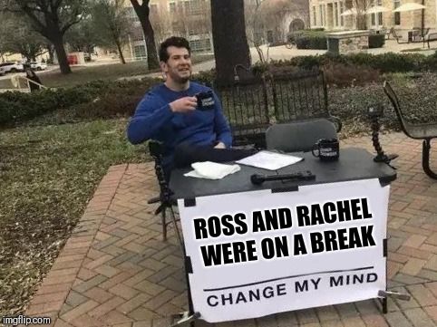 Change My Mind | ROSS AND RACHEL WERE ON A BREAK | image tagged in change my mind | made w/ Imgflip meme maker