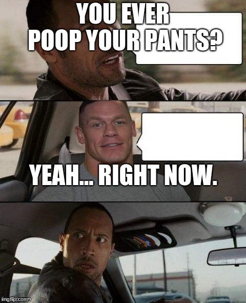 The Rock Driving (John Cena version) | YOU EVER POOP YOUR PANTS? YEAH... RIGHT NOW. | image tagged in the rock driving john cena version | made w/ Imgflip meme maker