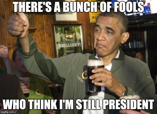 Obama beer | THERE'S A BUNCH OF FOOLS WHO THINK I'M STILL PRESIDENT | image tagged in obama beer | made w/ Imgflip meme maker