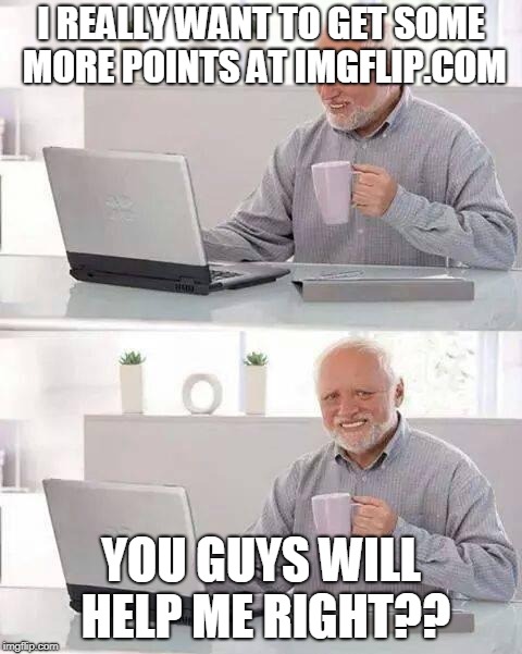 Hide the Pain Harold | I REALLY WANT TO GET SOME MORE POINTS AT IMGFLIP.COM; YOU GUYS WILL HELP ME RIGHT?? | image tagged in memes,hide the pain harold | made w/ Imgflip meme maker
