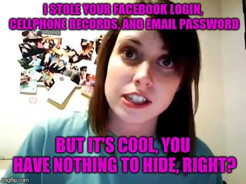 overly attached girlfriend serious | I STOLE YOUR FACEBOOK LOGIN, CELLPHONE RECORDS, AND EMAIL PASSWORD; BUT IT'S COOL, YOU HAVE NOTHING TO HIDE, RIGHT? | image tagged in overly attached girlfriend serious,memes | made w/ Imgflip meme maker