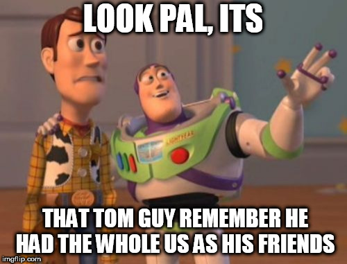 X, X Everywhere Meme | LOOK PAL, ITS THAT TOM GUY REMEMBER HE HAD THE WHOLE US AS HIS FRIENDS | image tagged in memes,x x everywhere | made w/ Imgflip meme maker